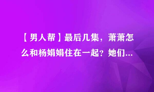 【男人帮】最后几集，萧萧怎么和杨娟娟住在一起？她们是怎么认识的？