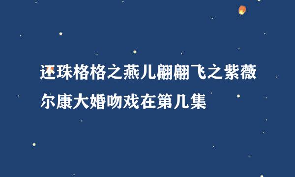 还珠格格之燕儿翩翩飞之紫薇尔康大婚吻戏在第几集