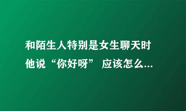 和陌生人特别是女生聊天时 他说“你好呀” 应该怎么回答比较好？