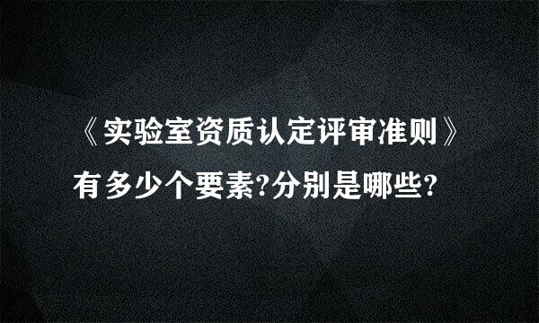 《实验室资质认定评审准则》有多少个要素?分别是哪些?