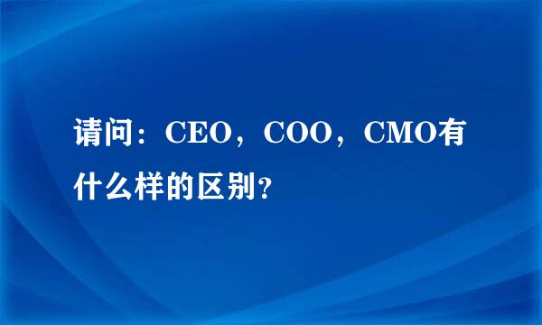 请问：CEO，COO，CMO有什么样的区别？