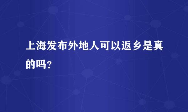 上海发布外地人可以返乡是真的吗？