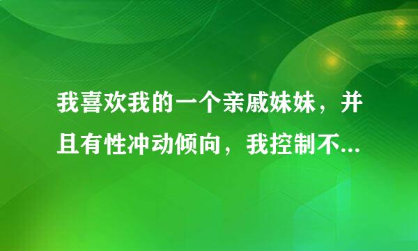 我喜欢我的一个亲戚妹妹，并且有性冲动倾向，我控制不了，怎么办好？