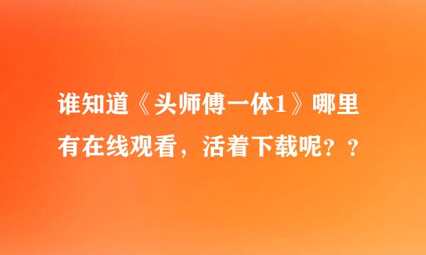 谁知道《头师傅一体1》哪里有在线观看，活着下载呢？？