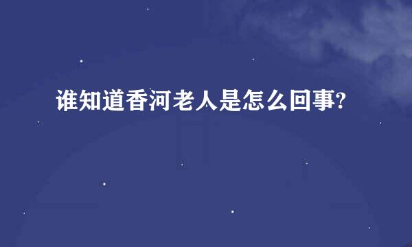 谁知道香河老人是怎么回事?