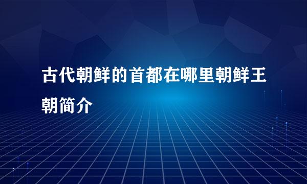 古代朝鲜的首都在哪里朝鲜王朝简介