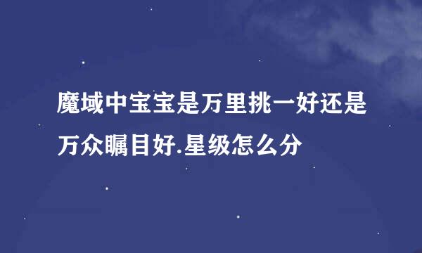 魔域中宝宝是万里挑一好还是万众瞩目好.星级怎么分