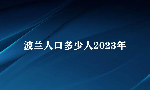 波兰人口多少人2023年