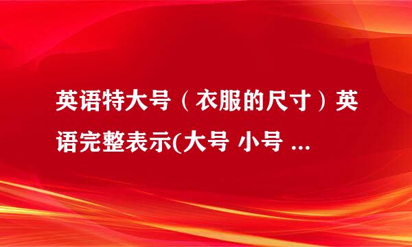 英语特大号（衣服的尺寸）英语完整表示(大号 小号 中号 加大号)