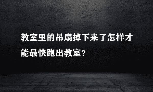 教室里的吊扇掉下来了怎样才能最快跑出教室？