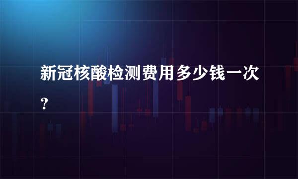 新冠核酸检测费用多少钱一次？