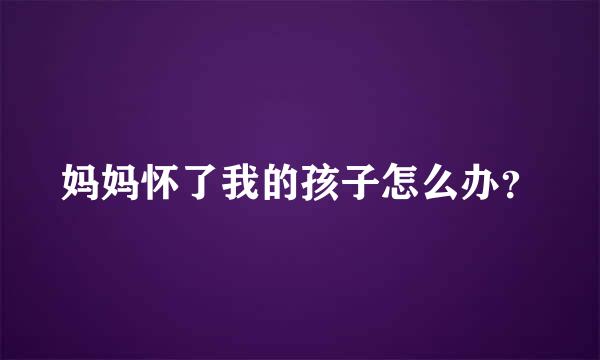 妈妈怀了我的孩子怎么办？