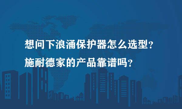 想问下浪涌保护器怎么选型？施耐德家的产品靠谱吗？