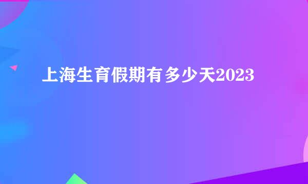 上海生育假期有多少天2023