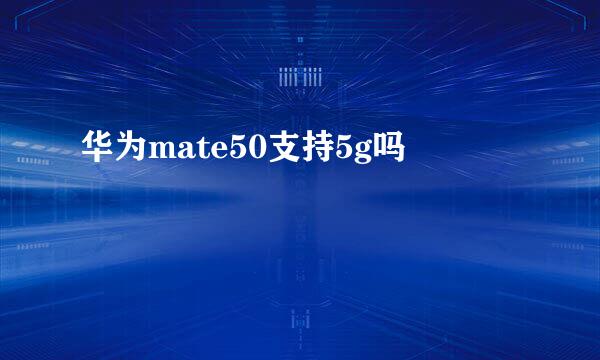 华为mate50支持5g吗