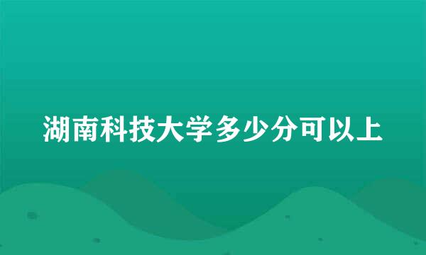 湖南科技大学多少分可以上