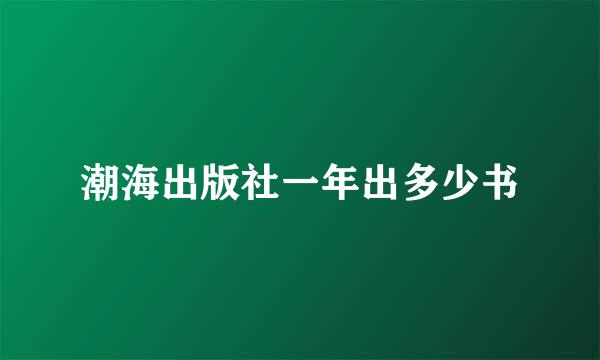 潮海出版社一年出多少书