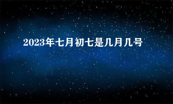 2023年七月初七是几月几号