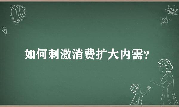 如何刺激消费扩大内需？