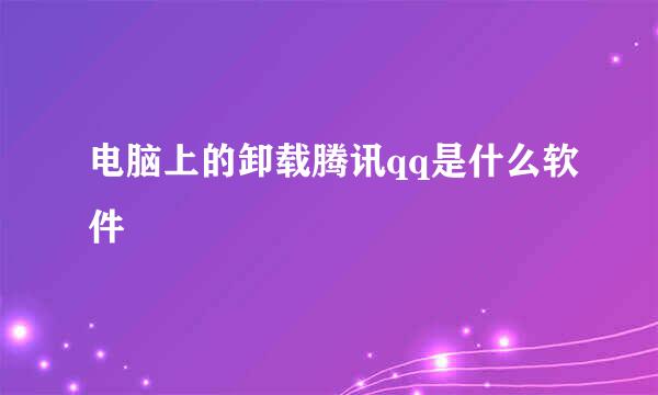 电脑上的卸载腾讯qq是什么软件