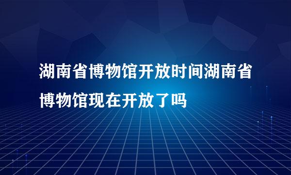 湖南省博物馆开放时间湖南省博物馆现在开放了吗