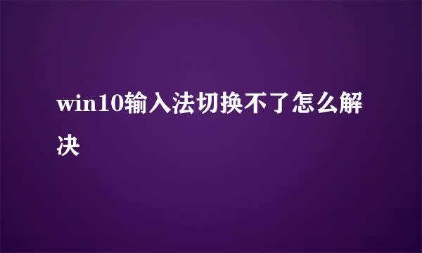 win10输入法切换不了怎么解决