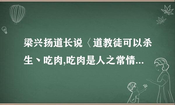 梁兴扬道长说〈道教徒可以杀生丶吃肉,吃肉是人之常情,但这是违背道教...