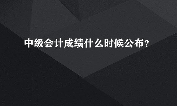 中级会计成绩什么时候公布？