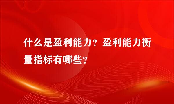 什么是盈利能力？盈利能力衡量指标有哪些？