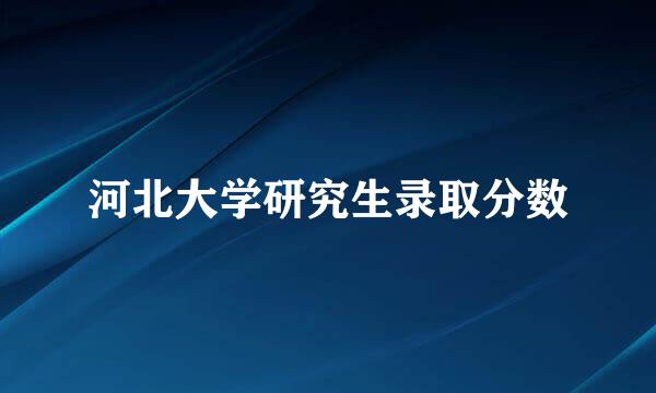 河北大学研究生录取分数