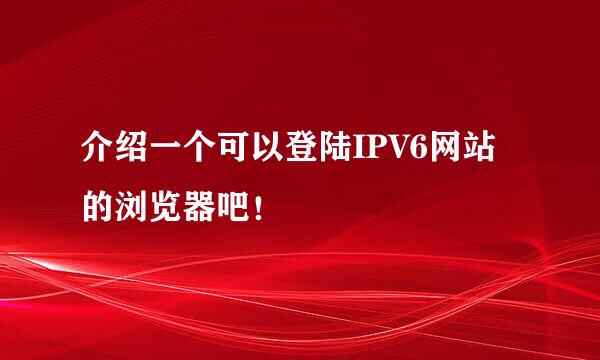 介绍一个可以登陆IPV6网站的浏览器吧！