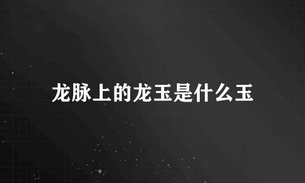 龙脉上的龙玉是什么玉