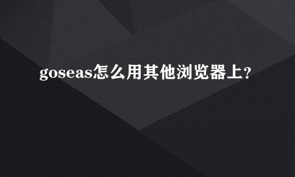 goseas怎么用其他浏览器上？