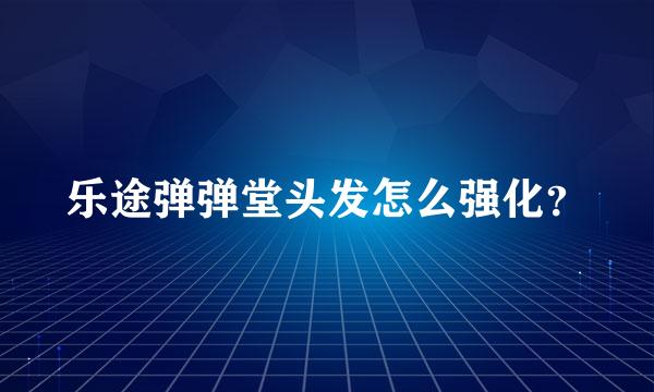 乐途弹弹堂头发怎么强化？