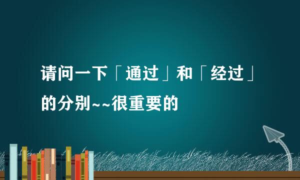 请问一下「通过」和「经过」的分别~~很重要的