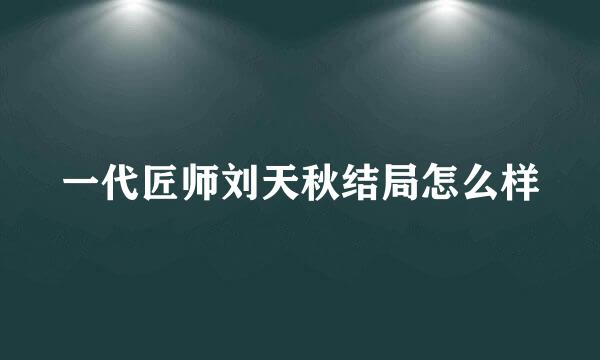 一代匠师刘天秋结局怎么样