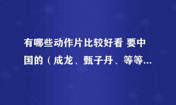 有哪些动作片比较好看 要中国的（成龙、甄子丹、等等） 最好是迅雷能下的 20大洋