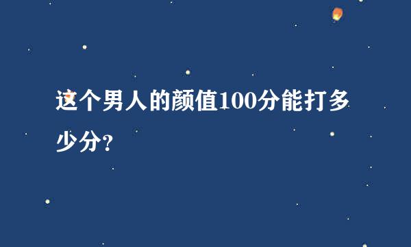 这个男人的颜值100分能打多少分？