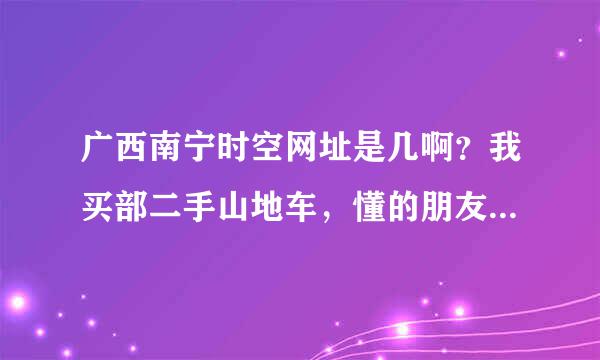 广西南宁时空网址是几啊？我买部二手山地车，懂的朋友告诉我谢谢