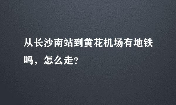 从长沙南站到黄花机场有地铁吗，怎么走？