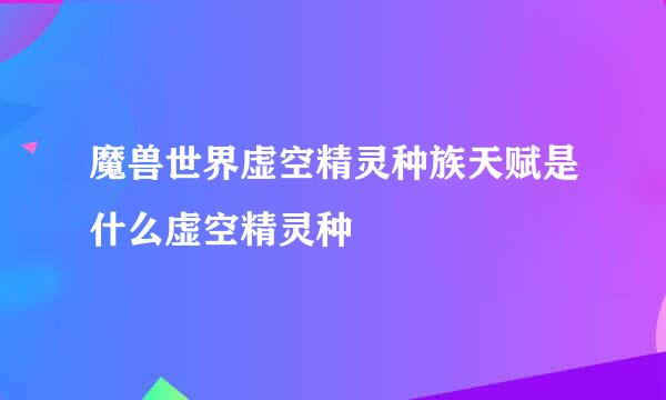 魔兽世界虚空精灵种族天赋是什么虚空精灵种