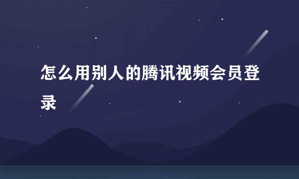 怎么用别人的腾讯视频会员登录