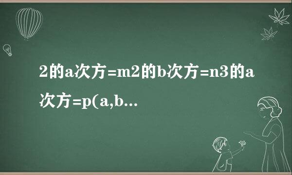 2的a次方=m2的b次方=n3的a次方=p(a,b都是正整数)用含有m,m或p的式子表示下列各式(