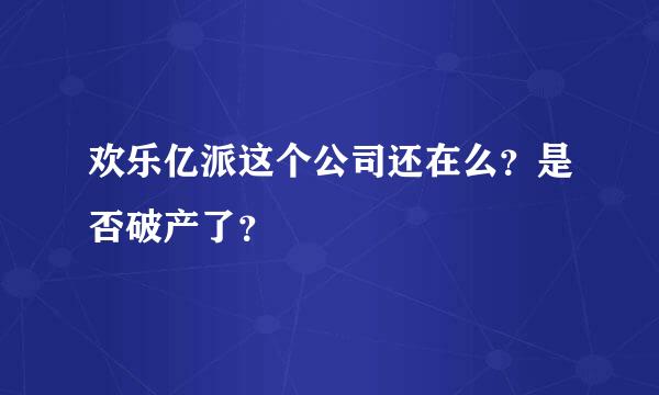 欢乐亿派这个公司还在么？是否破产了？