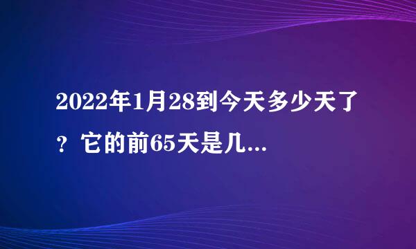 2022年1月28到今天多少天了？它的前65天是几月几日？