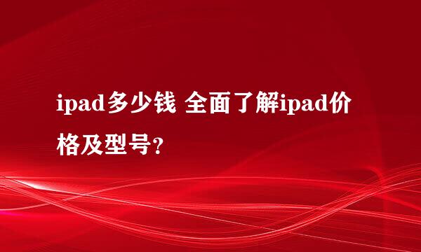 ipad多少钱 全面了解ipad价格及型号？