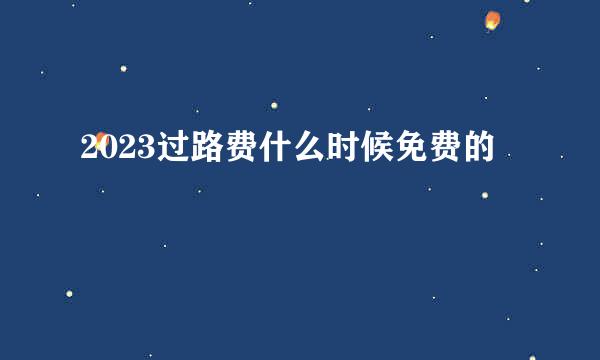 2023过路费什么时候免费的