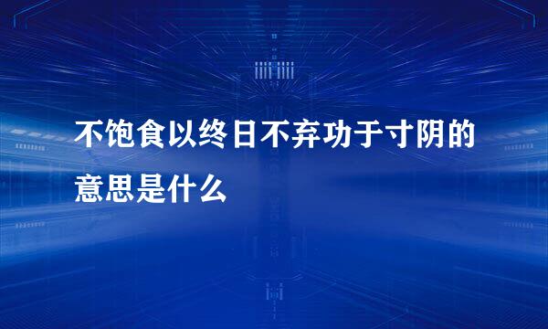 不饱食以终日不弃功于寸阴的意思是什么