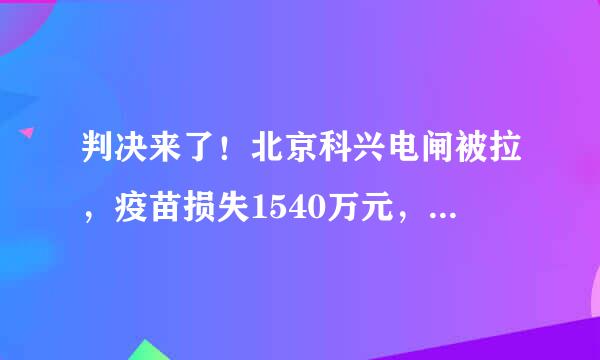 判决来了！北京科兴电闸被拉，疫苗损失1540万元，未名医药称“正在制定追索方案”