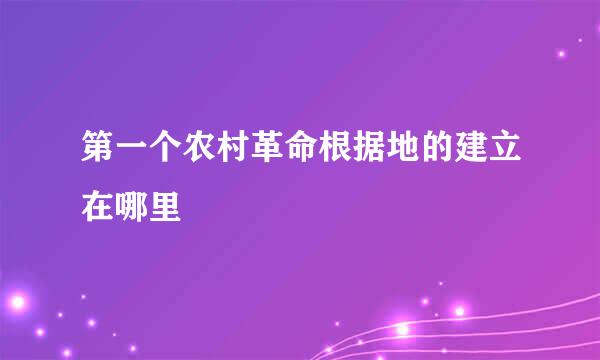 第一个农村革命根据地的建立在哪里